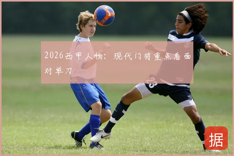 2026西甲人物：现代门将重点看面对单刀